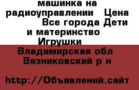 машинка на радиоуправлении › Цена ­ 1 000 - Все города Дети и материнство » Игрушки   . Владимирская обл.,Вязниковский р-н